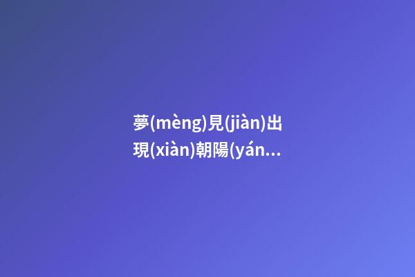 夢(mèng)見(jiàn)出現(xiàn)朝陽(yáng)　周公解夢(mèng)之夢(mèng)到出現(xiàn)朝陽(yáng)